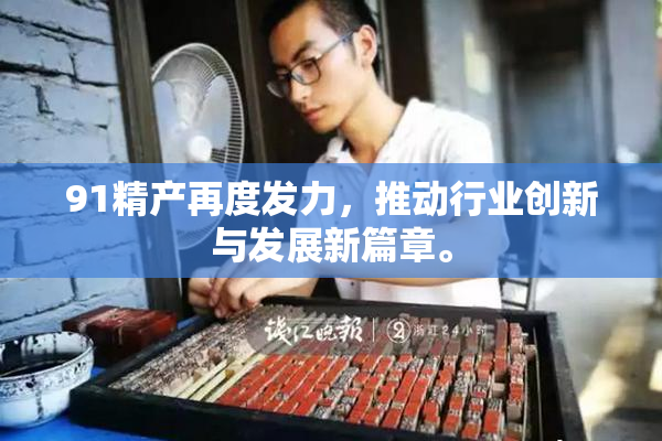 91精产再度发力，推动行业创新与发展新篇章。