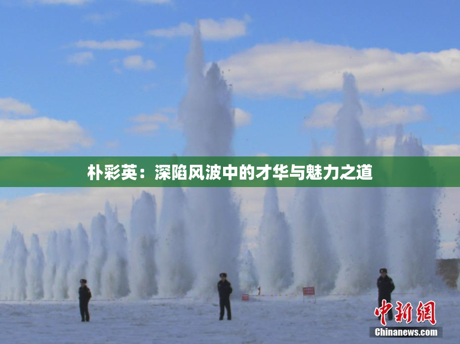 朴彩英：深陷风波中的才华与魅力之道