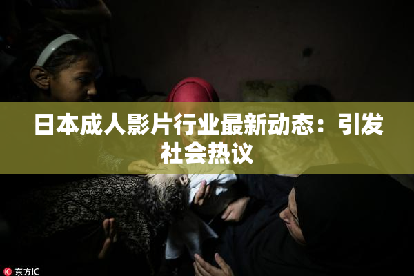 日本成人影片行业最新动态：引发社会热议
