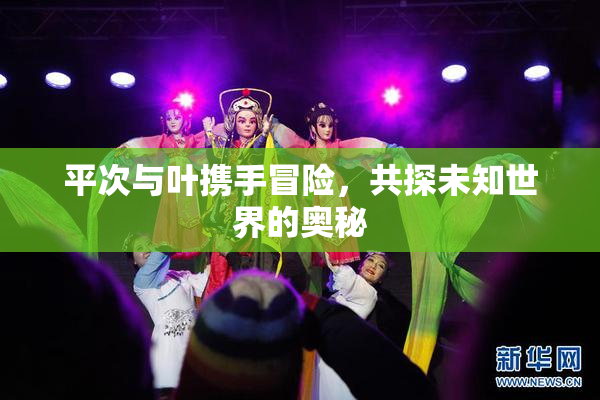 平次与叶携手冒险，共探未知世界的奥秘