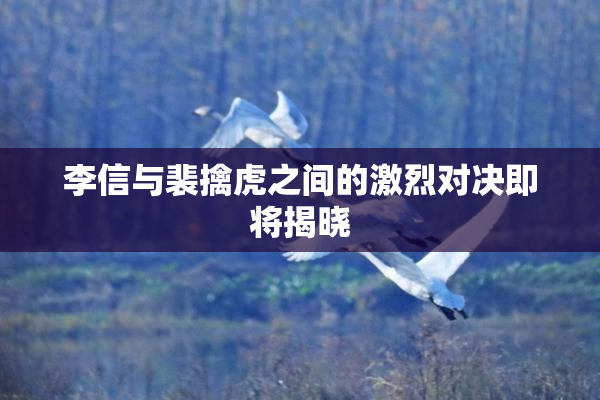 李信与裴擒虎之间的激烈对决即将揭晓