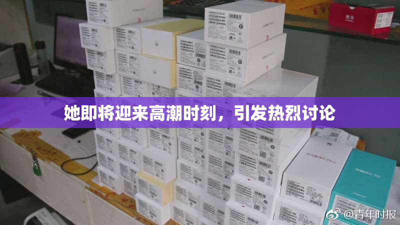 她即将迎来高潮时刻，引发热烈讨论