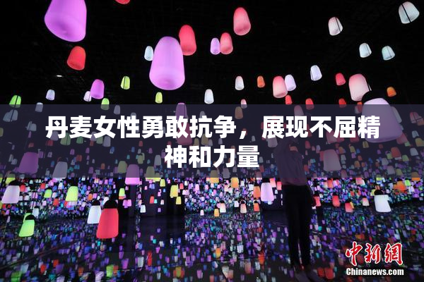 丹麦女性勇敢抗争，展现不屈精神和力量