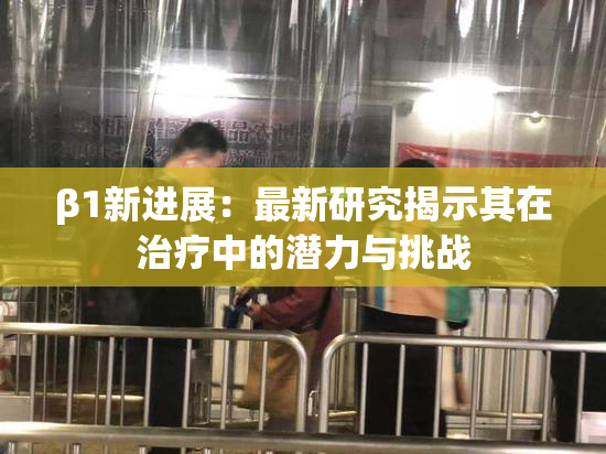 β1新进展：最新研究揭示其在治疗中的潜力与挑战