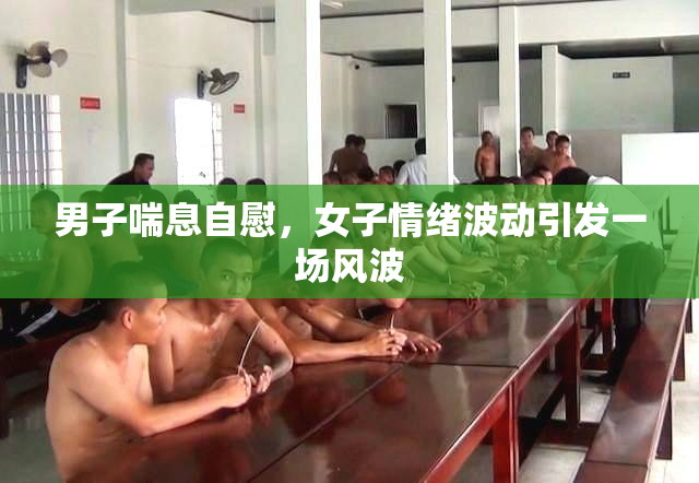 男子喘息自慰，女子情绪波动引发一场风波