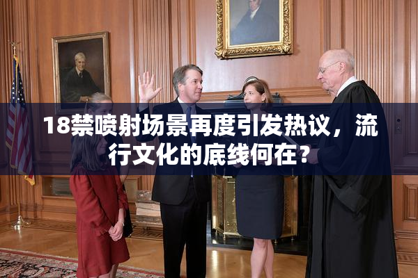 18禁喷射场景再度引发热议，流行文化的底线何在？