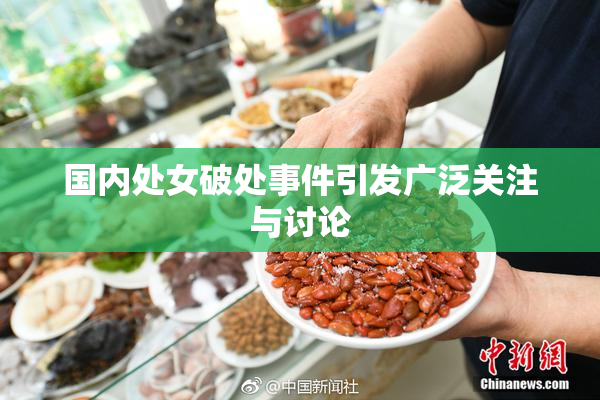 国内处女破处事件引发广泛关注与讨论