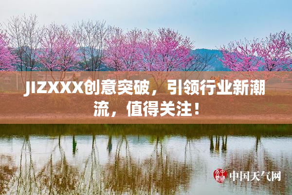 JIZXXX创意突破，引领行业新潮流，值得关注！