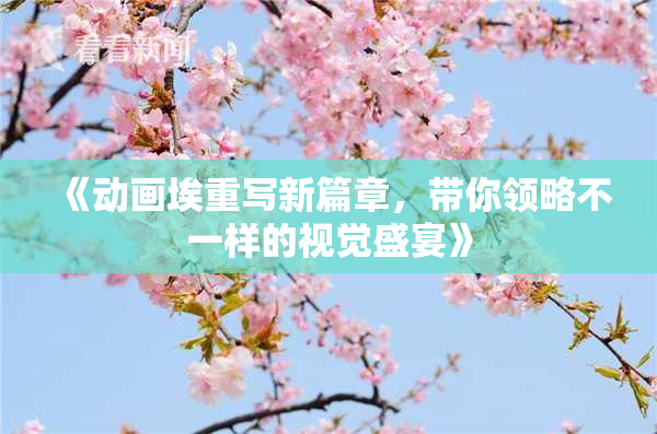 《动画埃重写新篇章，带你领略不一样的视觉盛宴》