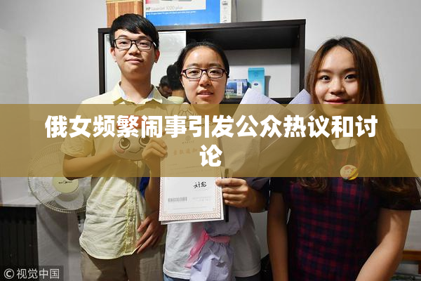 俄女频繁闹事引发公众热议和讨论