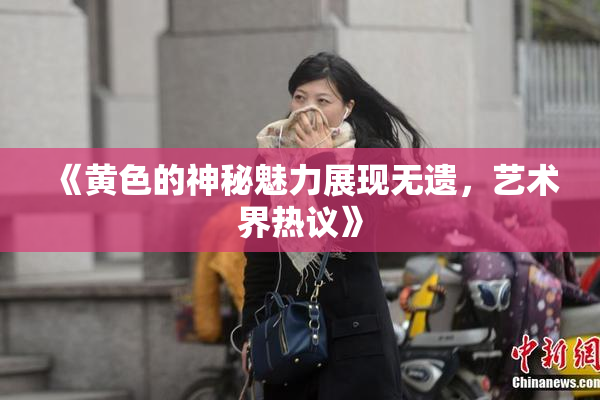《黄色的神秘魅力展现无遗，艺术界热议》