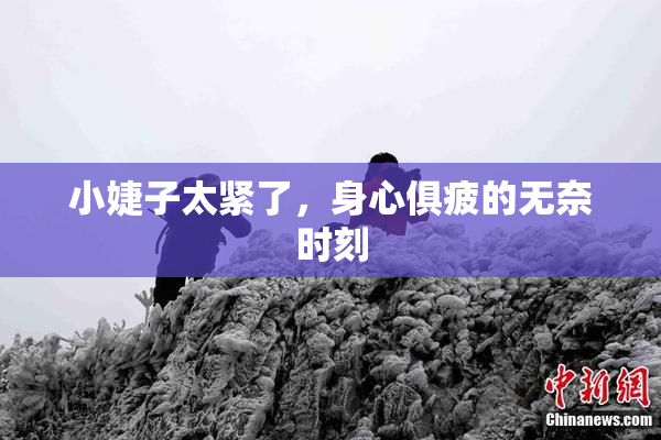小婕子太紧了，身心俱疲的无奈时刻