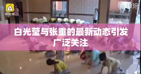 白光莹与张重的最新动态引发广泛关注