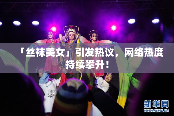 「丝袜美女」引发热议，网络热度持续攀升！