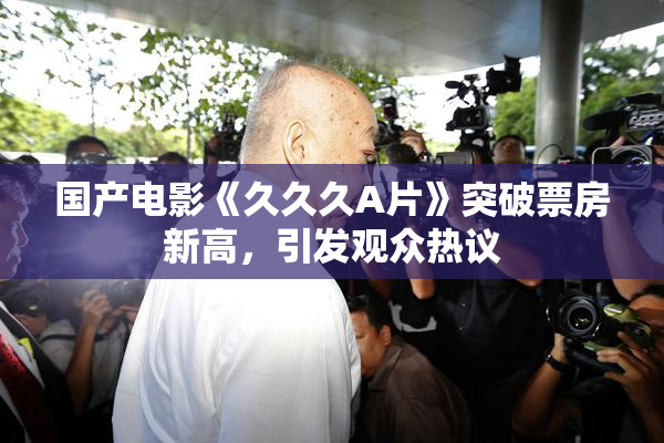 国产电影《久久久A片》突破票房新高，引发观众热议