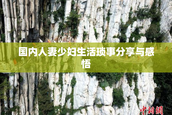 国内人妻少妇生活琐事分享与感悟