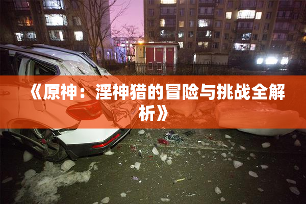 《原神：淫神猎的冒险与挑战全解析》