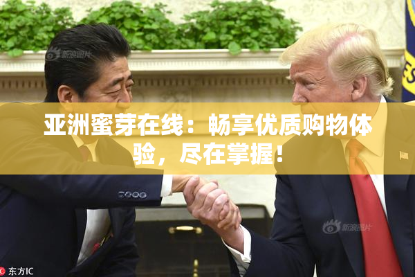 亚洲蜜芽在线：畅享优质购物体验，尽在掌握！