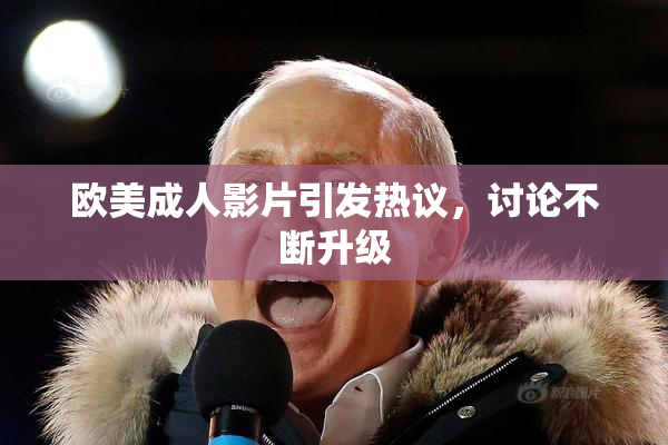 欧美成人影片引发热议，讨论不断升级
