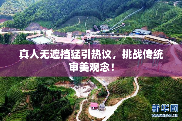 真人无遮挡猛引热议，挑战传统审美观念！
