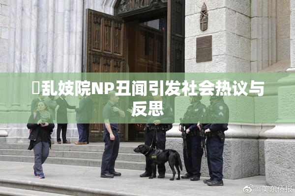 婬乱妓院NP丑闻引发社会热议与反思