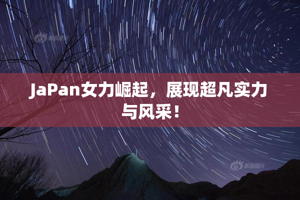 JaPan女力崛起，展现超凡实力与风采！