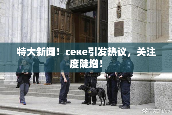 特大新闻！ceке引发热议，关注度陡增！