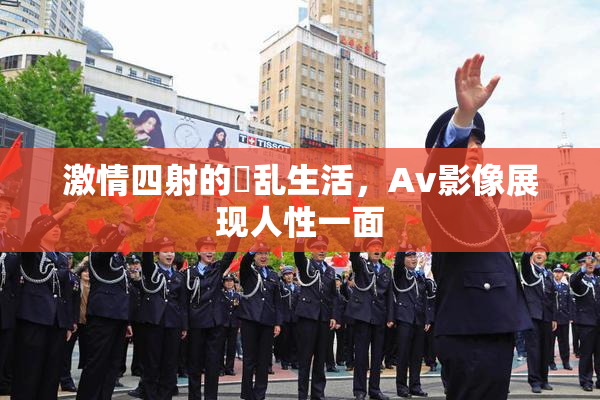激情四射的婬乱生活，Av影像展现人性一面