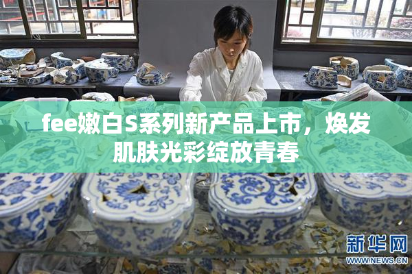 fee嫩白S系列新产品上市，焕发肌肤光彩绽放青春