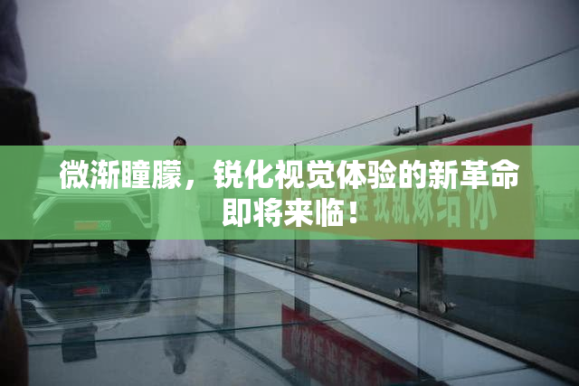 微渐瞳朦，锐化视觉体验的新革命即将来临！