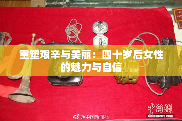 重塑艰辛与美丽：四十岁后女性的魅力与自信