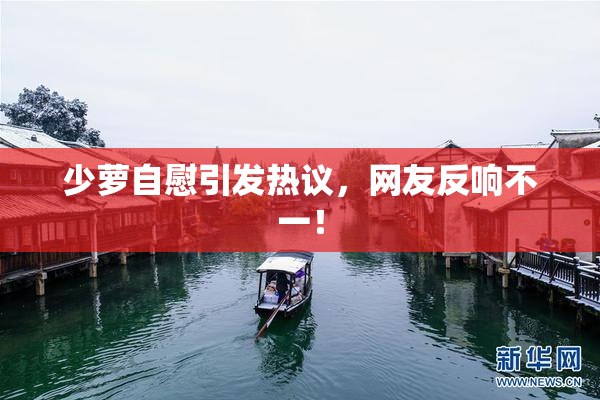 少萝自慰引发热议，网友反响不一！