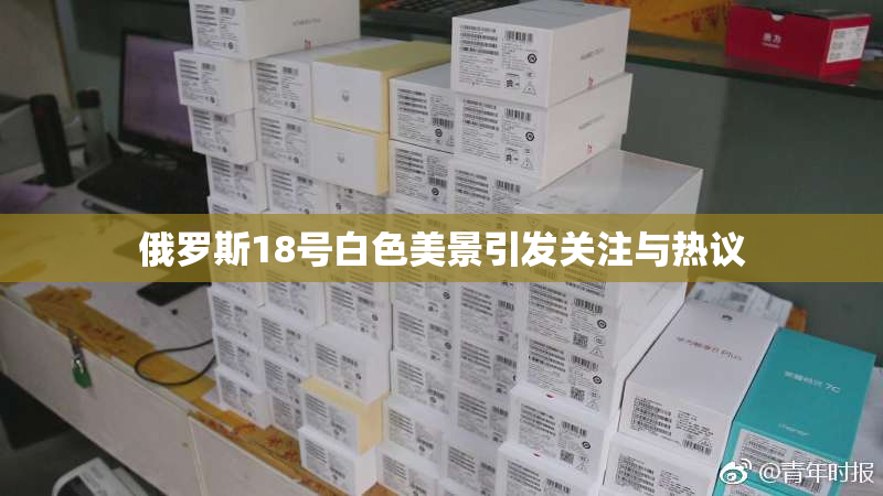 俄罗斯18号白色美景引发关注与热议