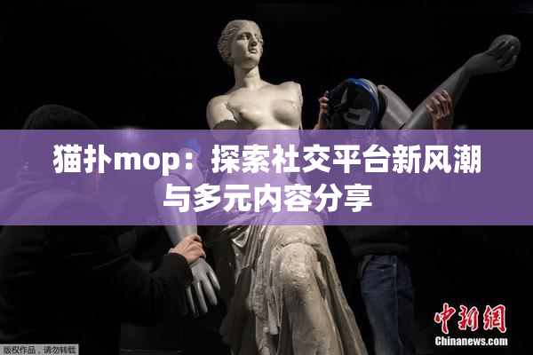 猫扑mop：探索社交平台新风潮与多元内容分享