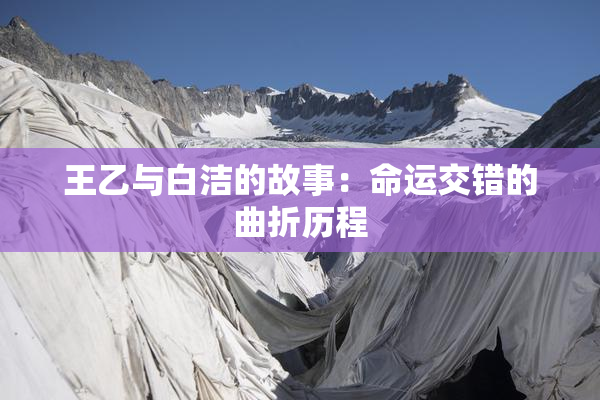 王乙与白洁的故事：命运交错的曲折历程