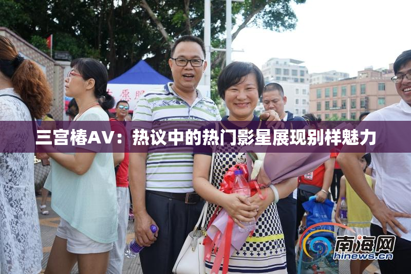 三宫椿AV：热议中的热门影星展现别样魅力