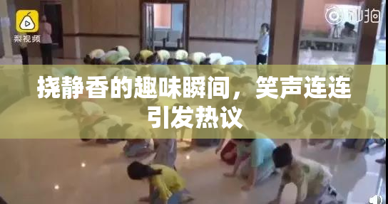 挠静香的趣味瞬间，笑声连连引发热议