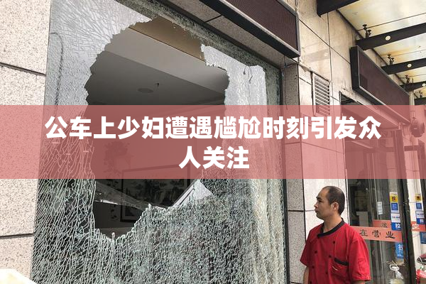 公车上少妇遭遇尴尬时刻引发众人关注