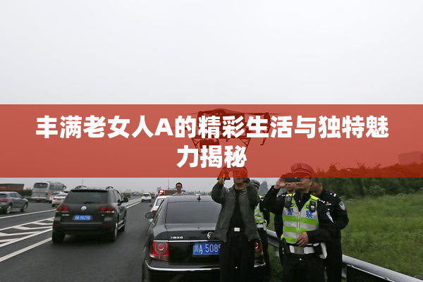 丰满老女人A的精彩生活与独特魅力揭秘