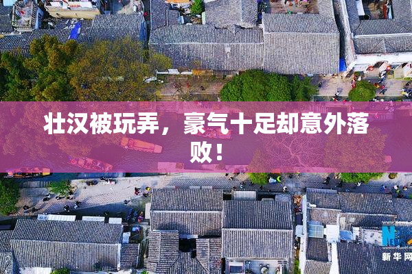 壮汉被玩弄，豪气十足却意外落败！