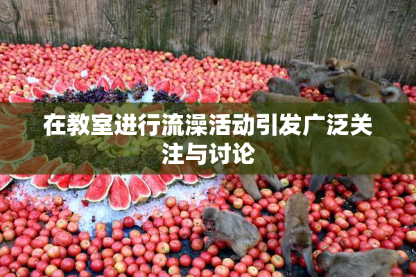 在教室进行流澡活动引发广泛关注与讨论