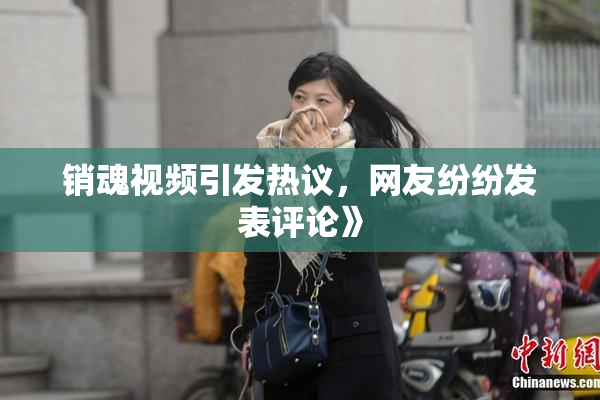 销魂视频引发热议，网友纷纷发表评论》