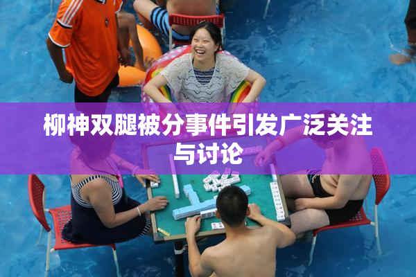 柳神双腿被分事件引发广泛关注与讨论