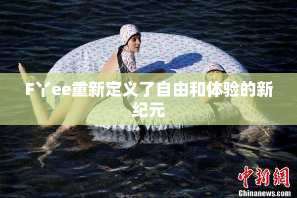 F丫ee重新定义了自由和体验的新纪元
