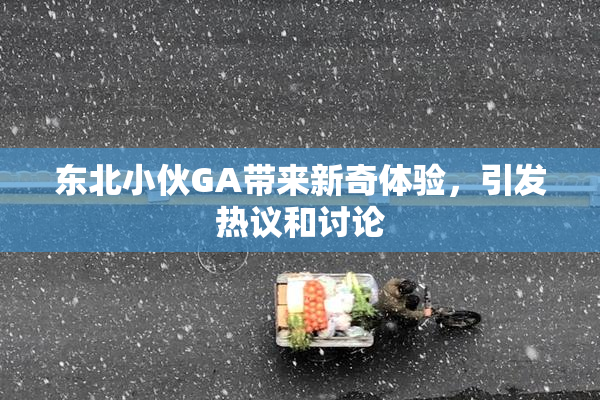 东北小伙GA带来新奇体验，引发热议和讨论