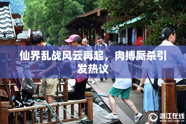 仙界乱战风云再起，肉搏厮杀引发热议