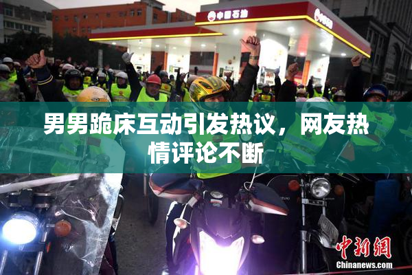 男男跪床互动引发热议，网友热情评论不断