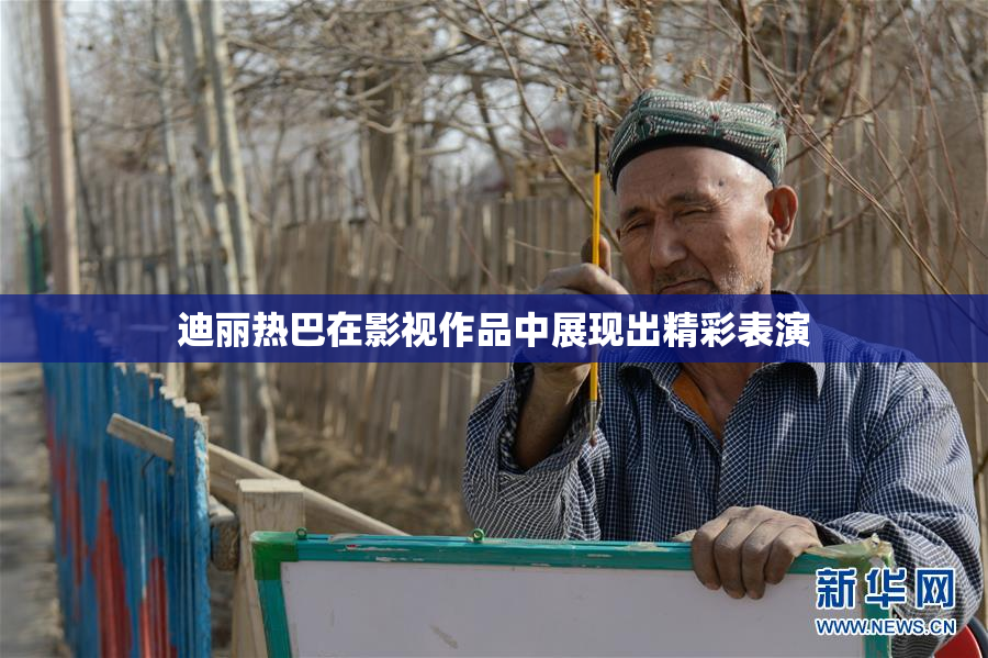 迪丽热巴在影视作品中展现出精彩表演