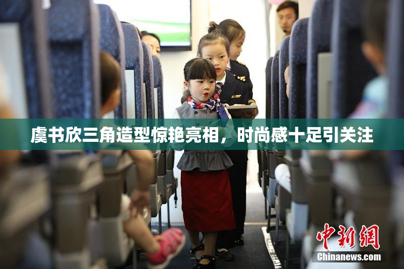虞书欣三角造型惊艳亮相，时尚感十足引关注