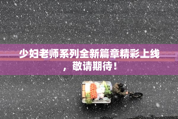 少妇老师系列全新篇章精彩上线，敬请期待！